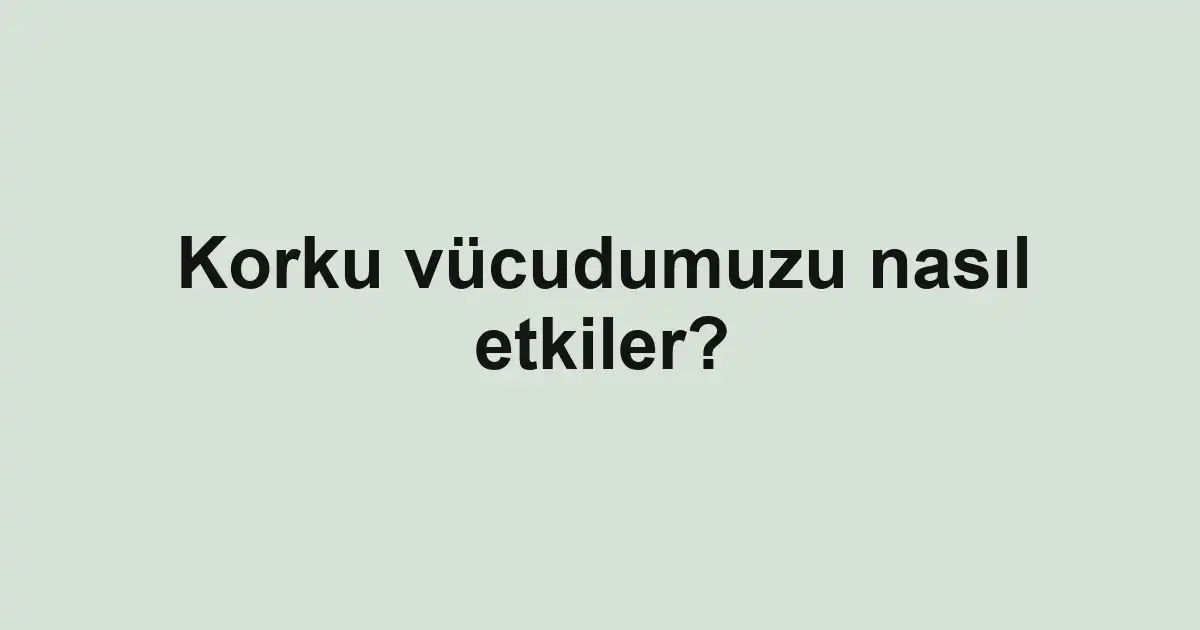 Korku vücudumuzu nasıl etkiler?