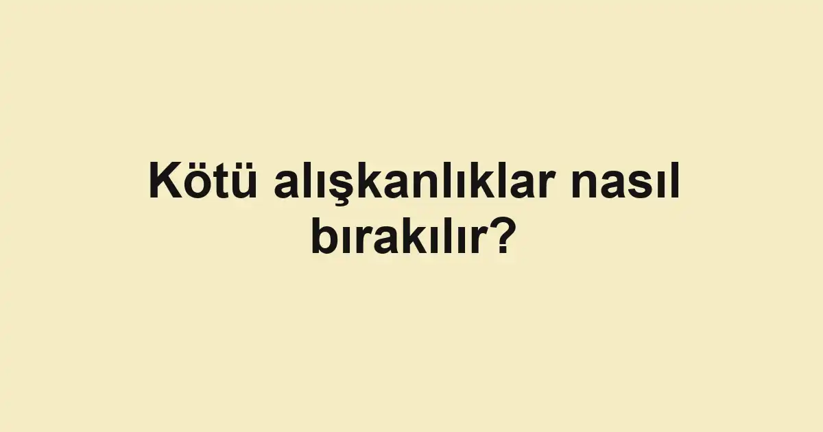 Kötü alışkanlıklar nasıl bırakılır?