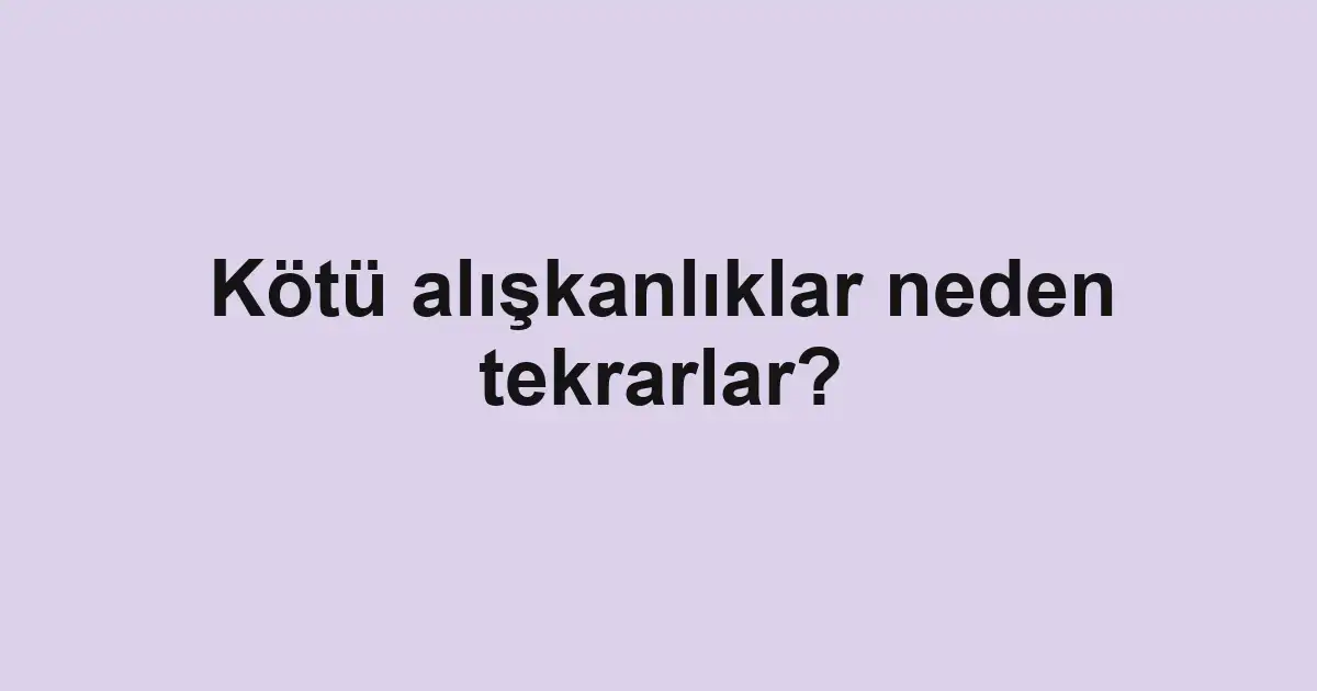 Kötü alışkanlıklar neden tekrarlar?