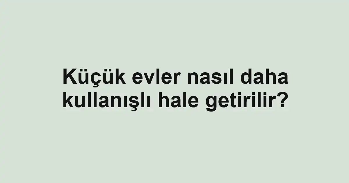 Küçük evler nasıl daha kullanışlı hale getirilir?