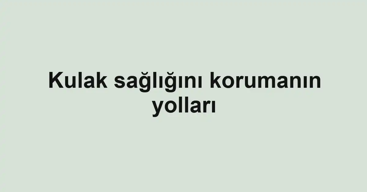 Kulak sağlığını korumanın yolları