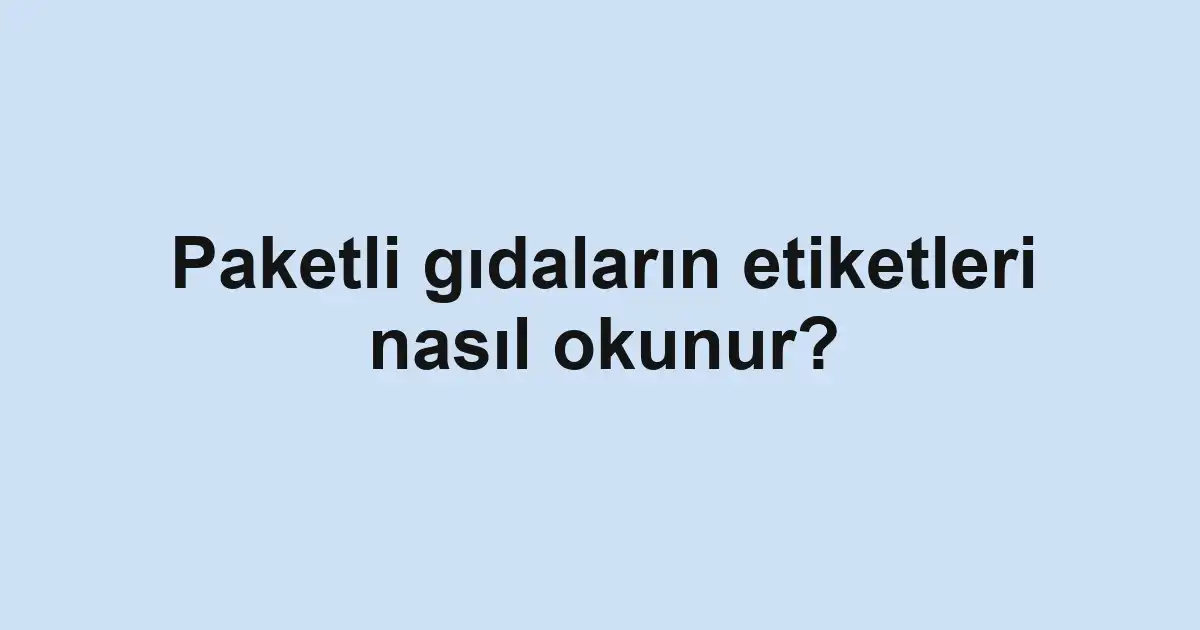Paketli gıdaların etiketleri nasıl okunur?