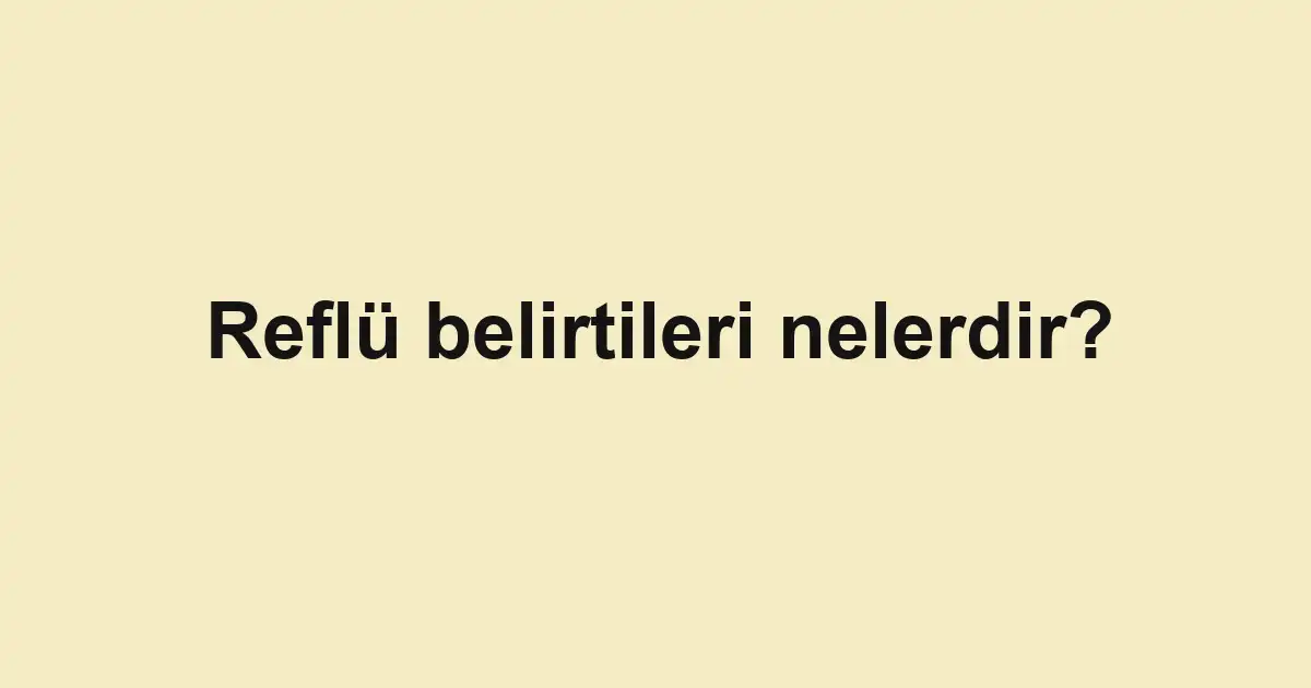 Reflü belirtileri nelerdir?