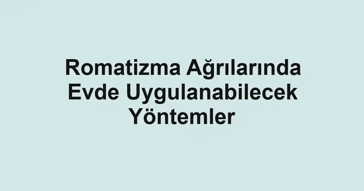Romatizma Ağrılarında Evde Uygulanabilecek Yöntemler