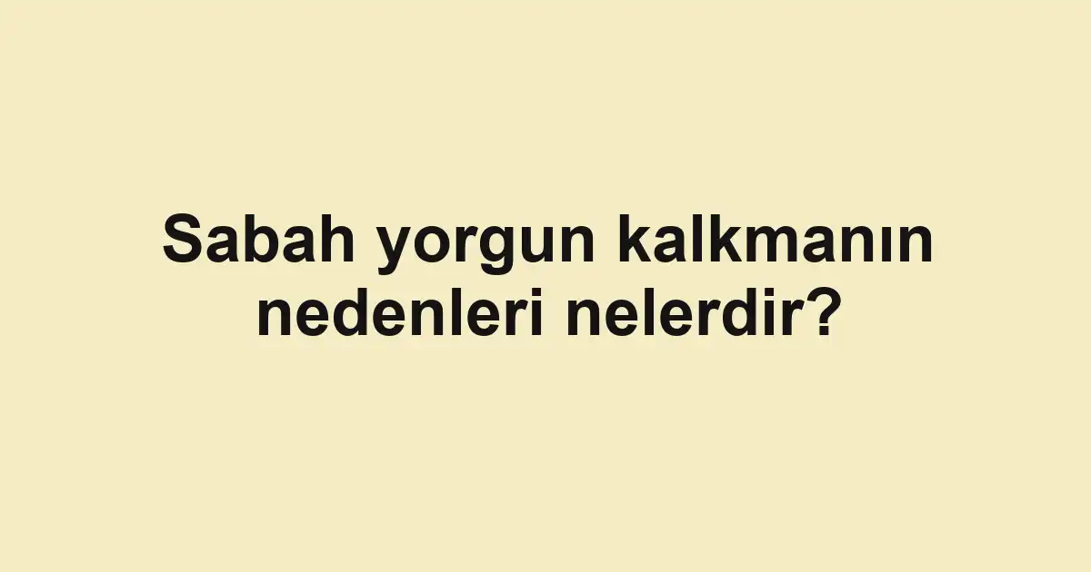 Sabah yorgun kalkmanın nedenleri nelerdir?