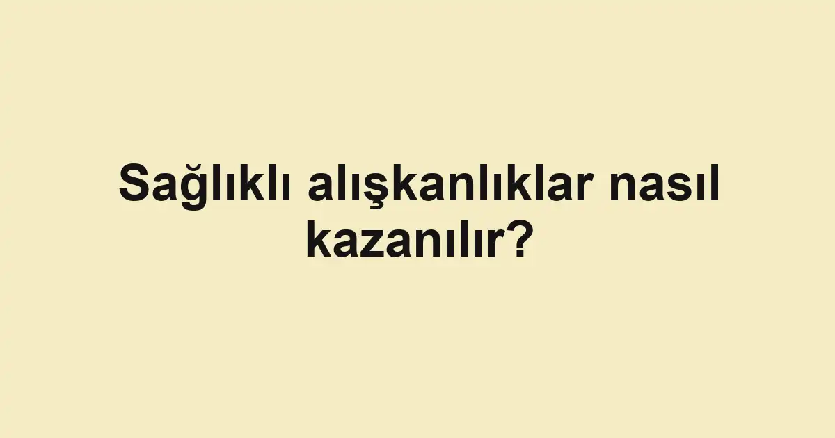 Sağlıklı alışkanlıklar nasıl kazanılır?