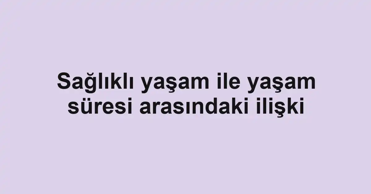 Sağlıklı yaşam ile yaşam süresi arasındaki ilişki