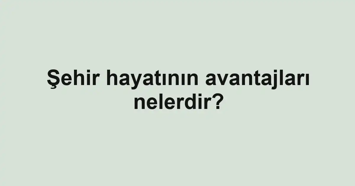 Şehir hayatının avantajları nelerdir?
