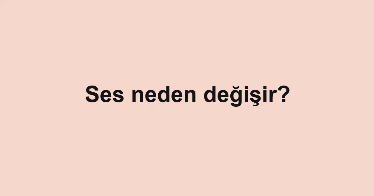 Ses neden değişir?
