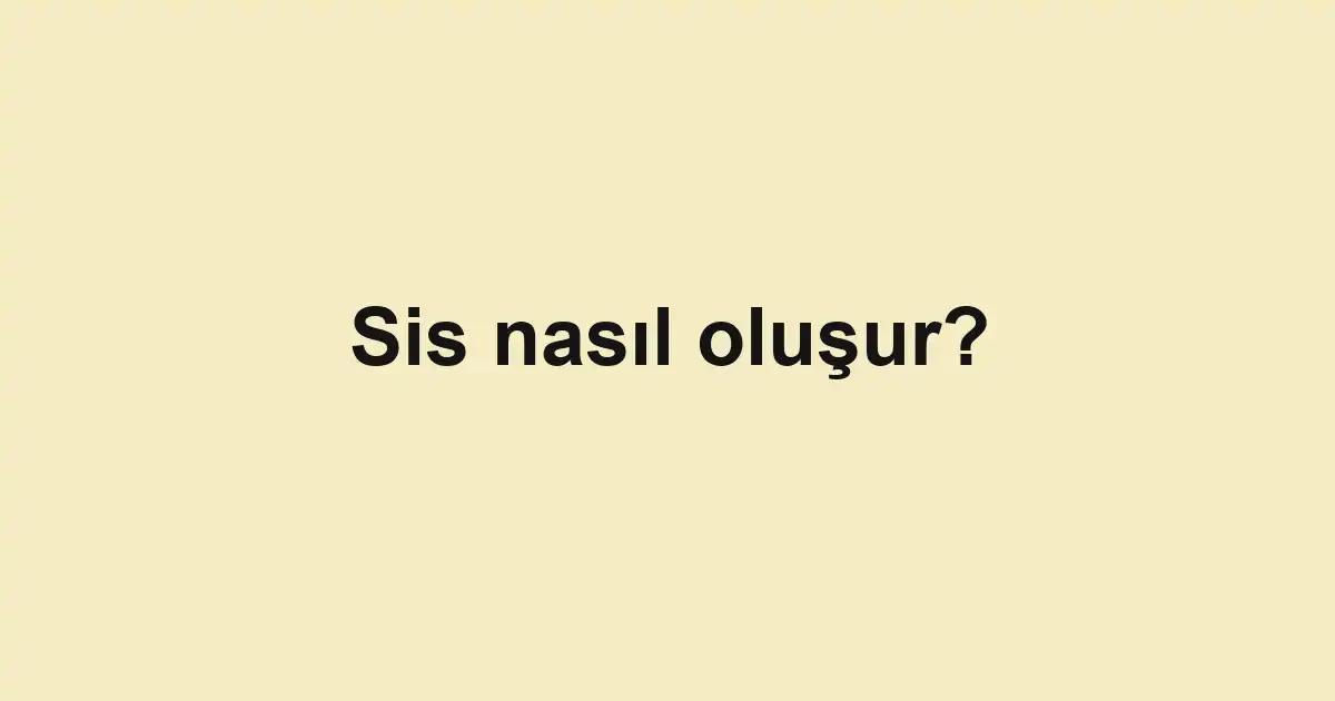 Sis nasıl oluşur?