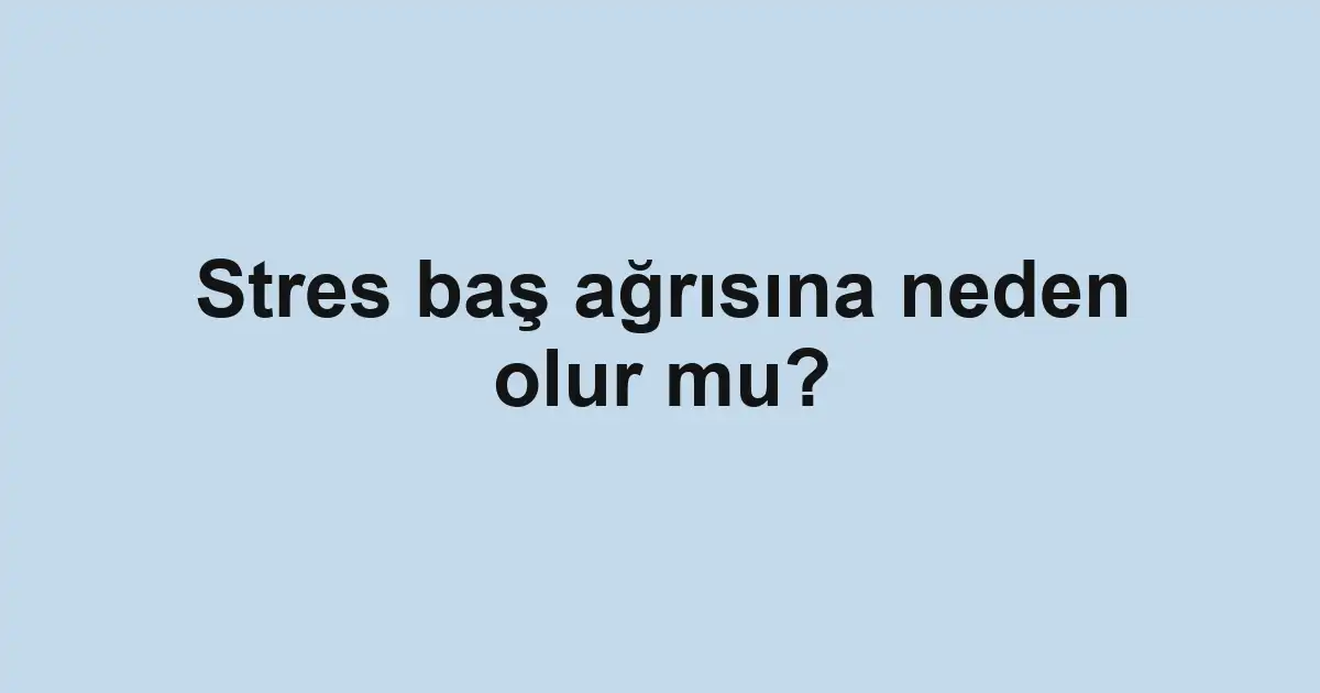 Stres baş ağrısına neden olur mu?