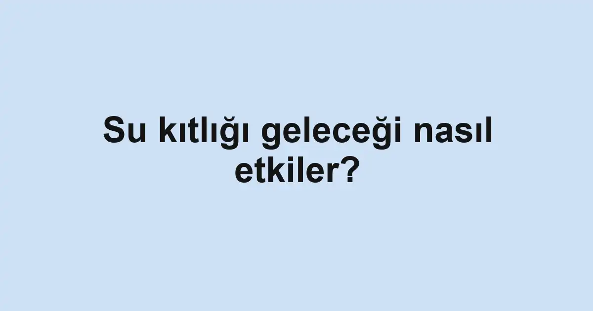 Su kıtlığı geleceği nasıl etkiler?