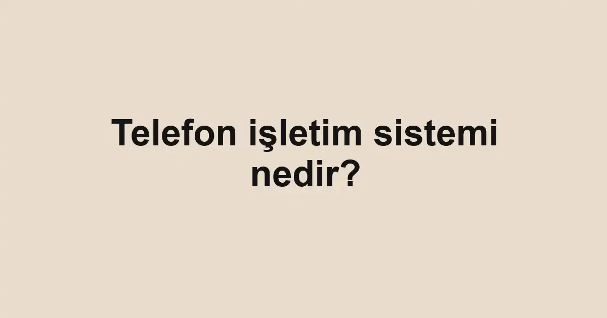 Telefon işletim sistemi nedir?