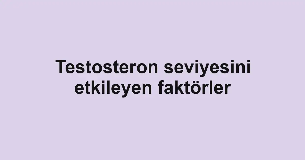 Testosteron seviyesini etkileyen faktörler