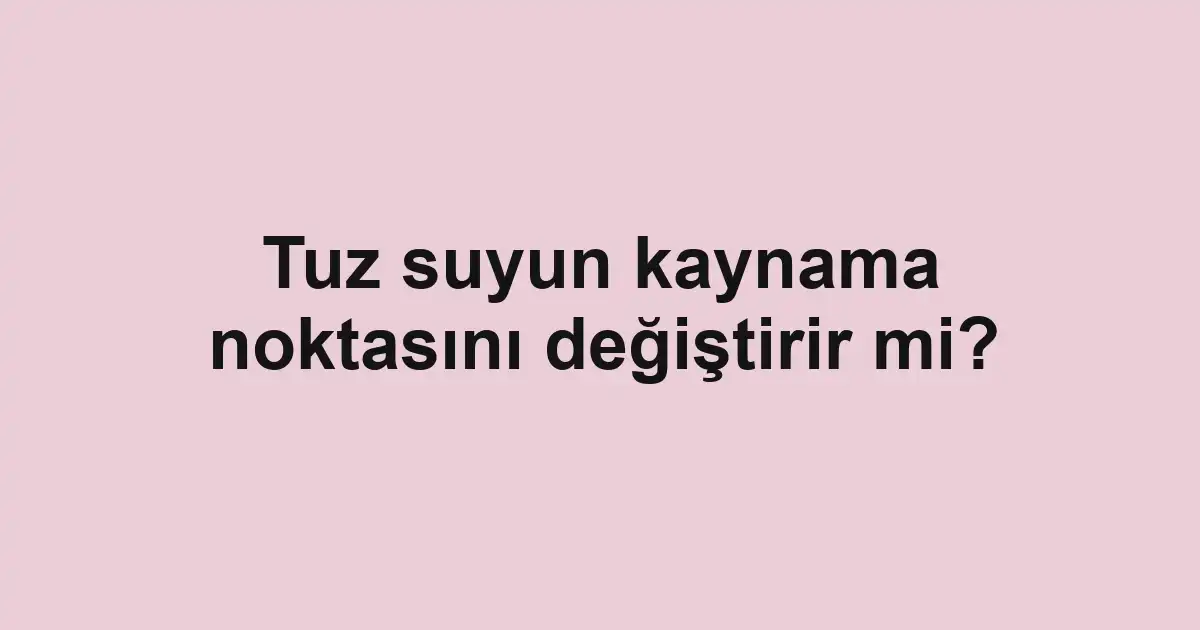 Tuz suyun kaynama noktasını değiştirir mi?