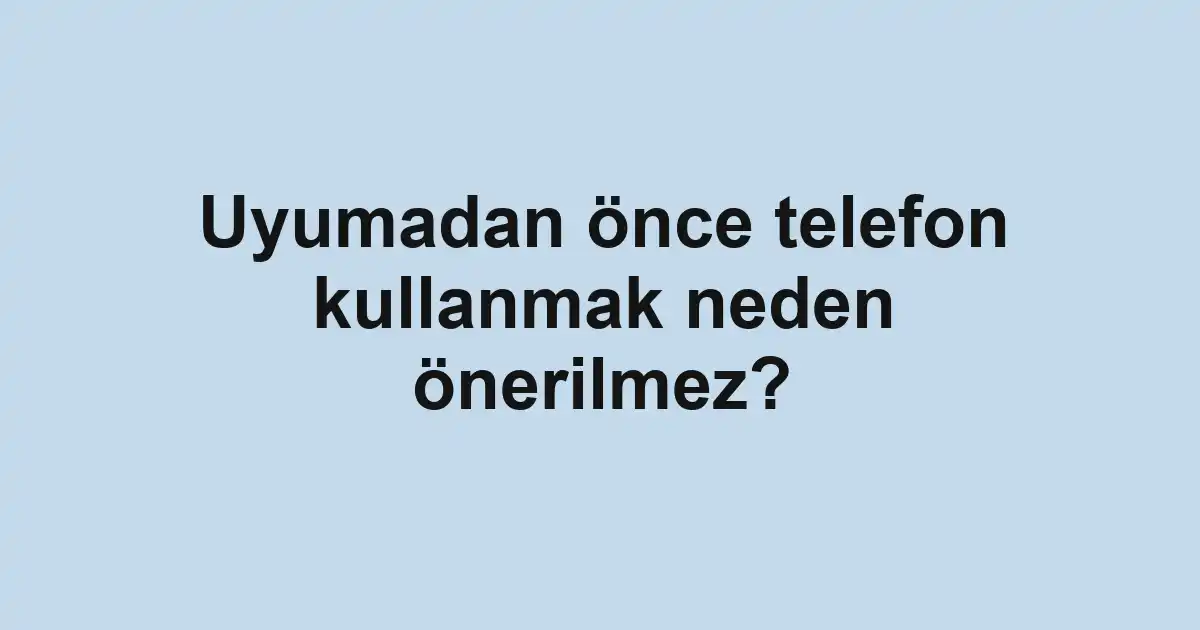 Uyumadan önce telefon kullanmak neden önerilmez?