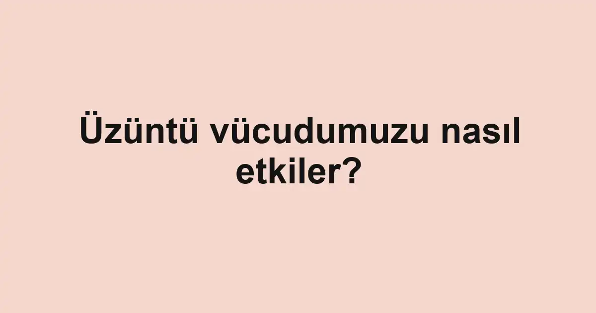 Üzüntü vücudumuzu nasıl etkiler?