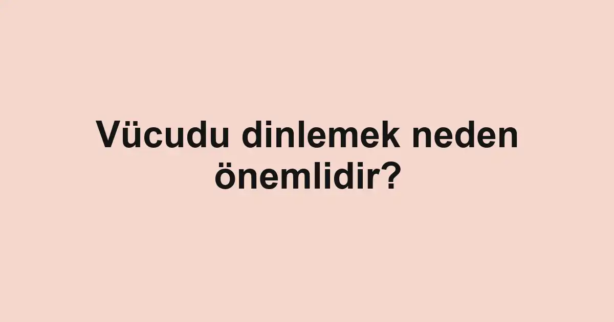 Vücudu dinlemek neden önemlidir?