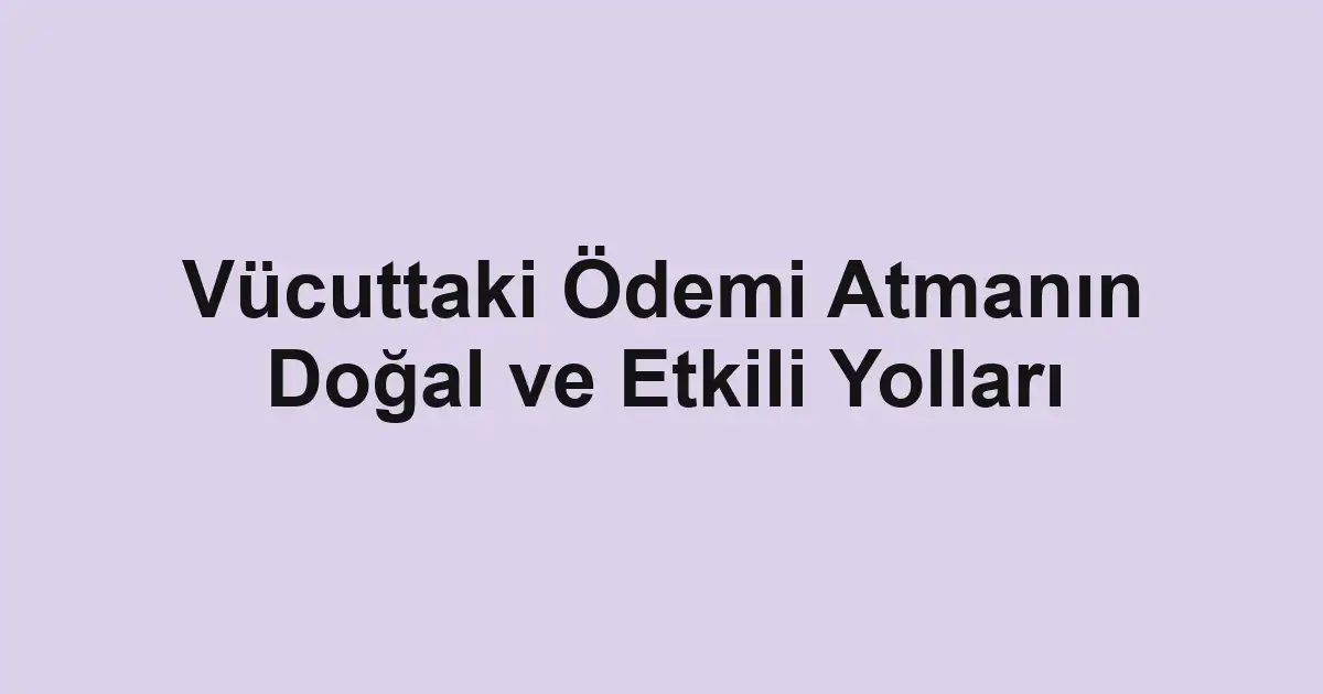 Vücuttaki Ödemi Atmanın Doğal ve Etkili Yolları