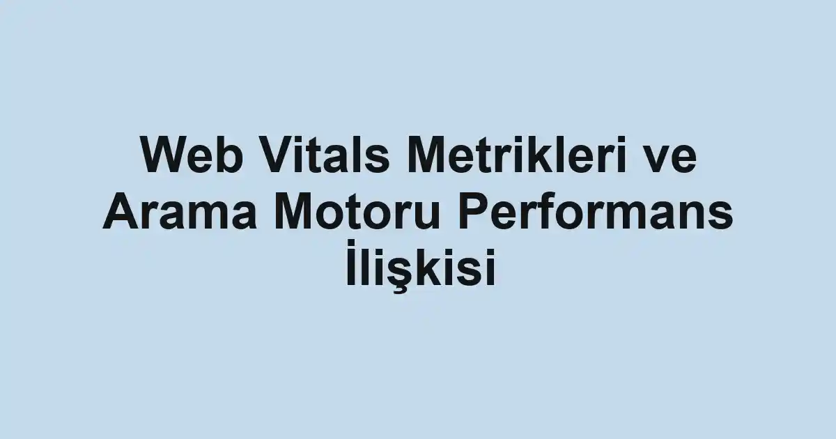 Web Vitals Metrikleri ve Arama Motoru Performans İlişkisi