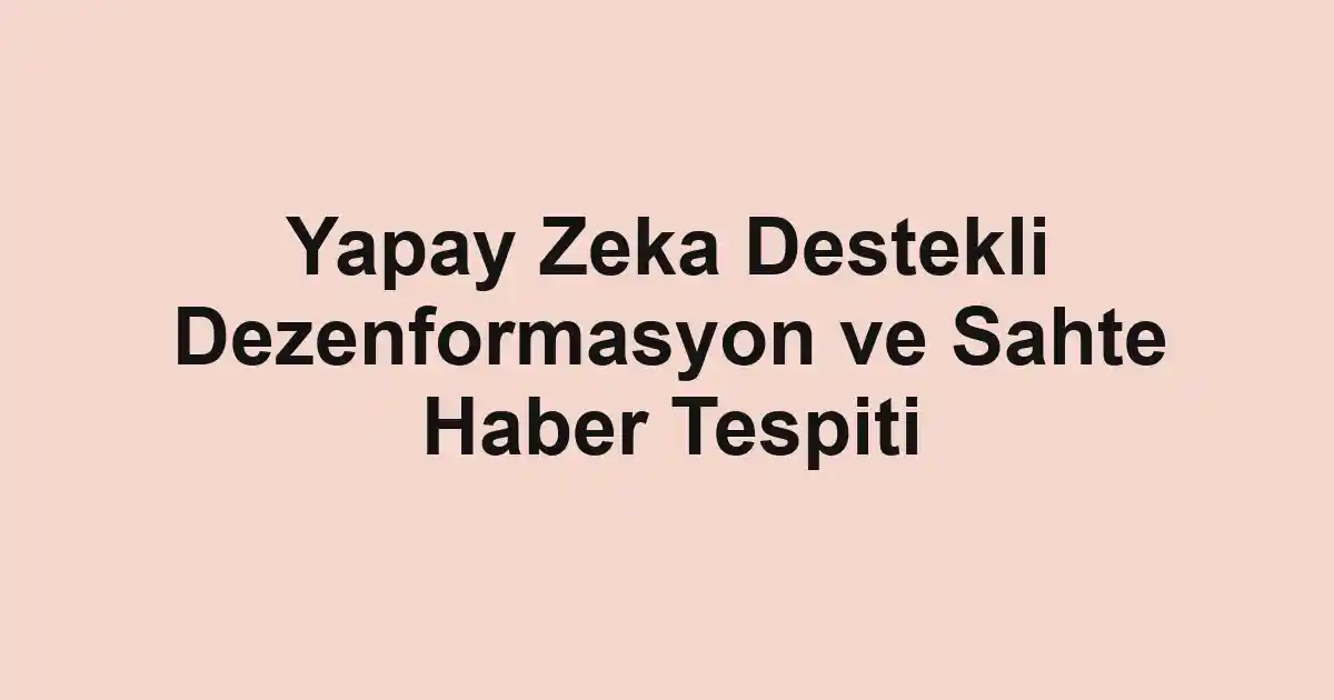 Yapay Zeka Destekli Dezenformasyon ve Sahte Haber Tespiti