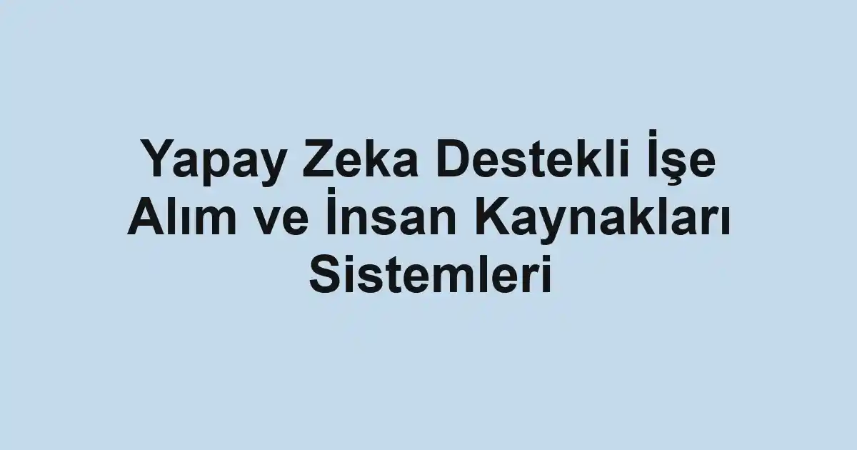 Yapay Zeka Destekli İşe Alım ve İnsan Kaynakları Sistemleri