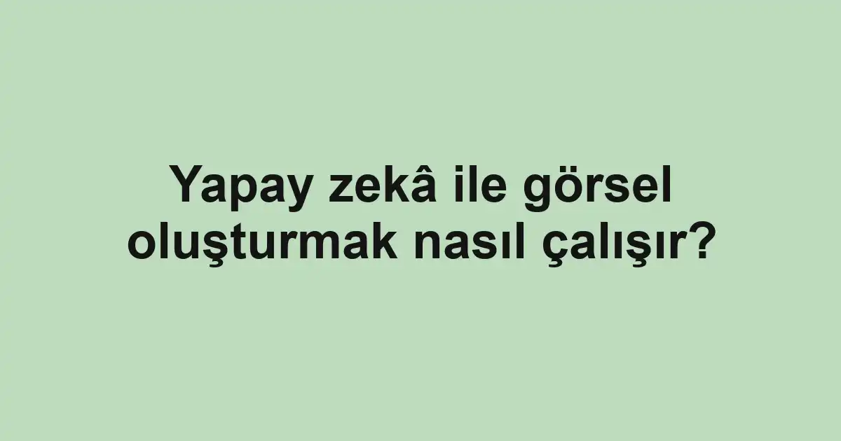 Yapay zekâ ile görsel oluşturmak nasıl çalışır?