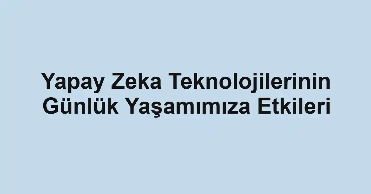 Yapay Zeka Teknolojilerinin Günlük Yaşamımıza Etkileri