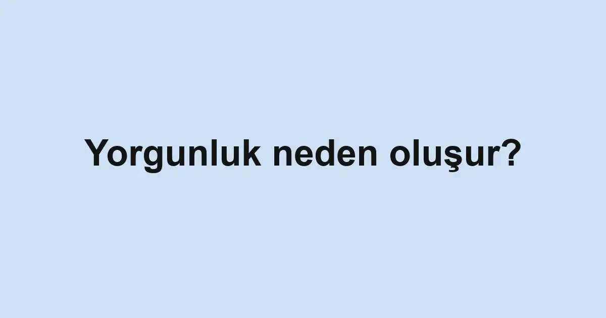Yorgunluk neden oluşur?