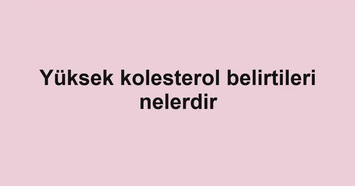 Yüksek kolesterol belirtileri nelerdir